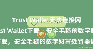 Trust Wallet无法连接网络 安卓版Trust Wallet下载，安全毛糙的数字财富处罚器具!